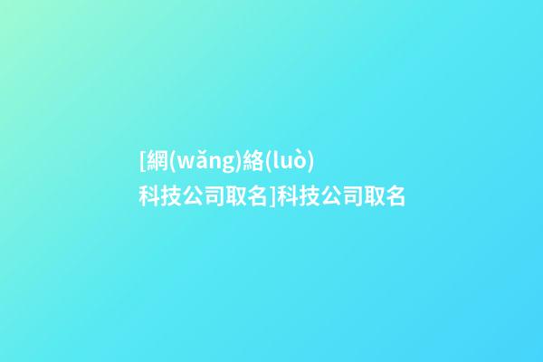 [網(wǎng)絡(luò)科技公司取名]科技公司取名-第1張-公司起名-玄機(jī)派